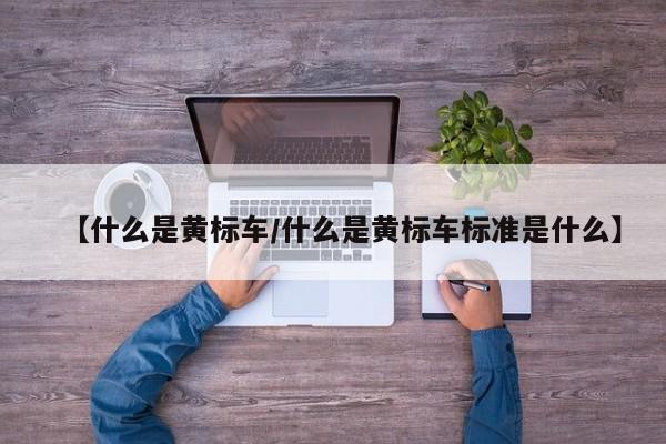 【什么是黄标车/什么是黄标车标准是什么】