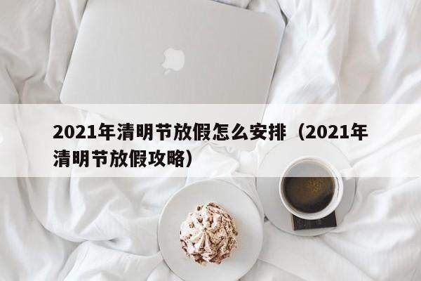 2021年清明节放假怎么安排(2021年清明节放假攻略)