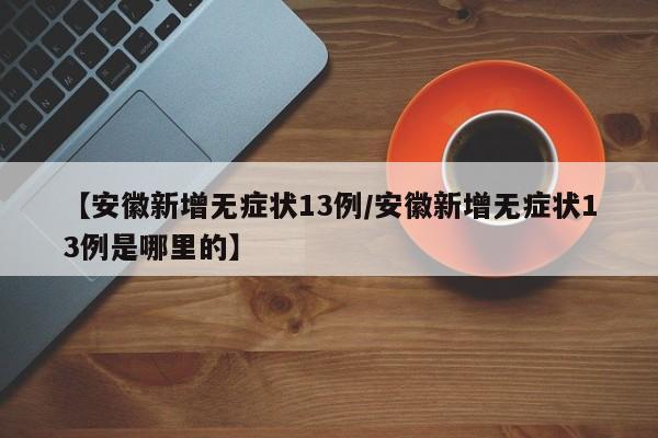 【安徽新增无症状13例/安徽新增无症状13例是哪里的】