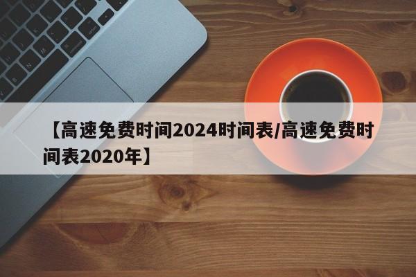 【高速免费时间2024时间表/高速免费时间表2020年】