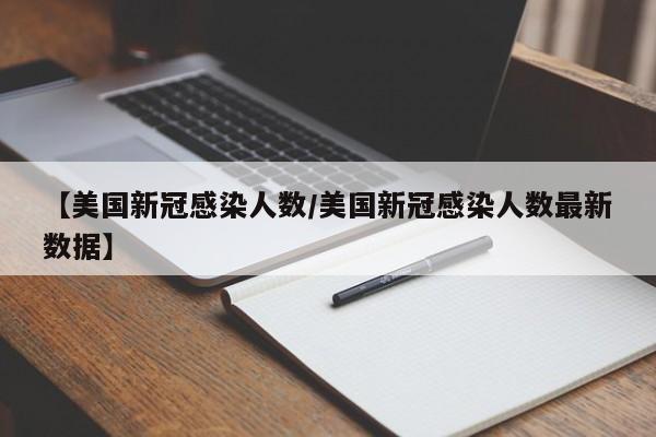 【美国新冠感染人数/美国新冠感染人数最新数据】