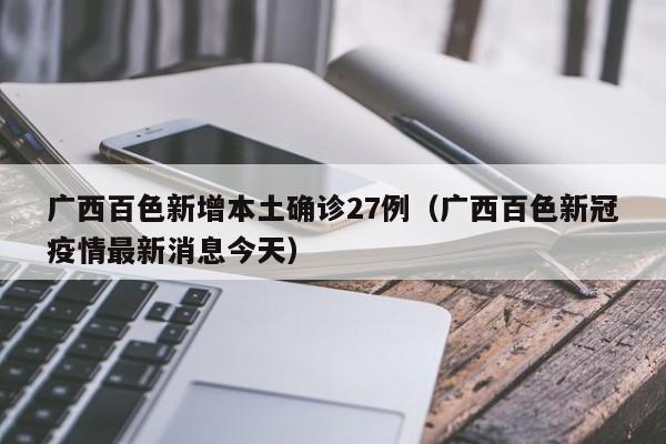 广西百色新增本土确诊27例(广西百色新冠疫情最新消息今天)