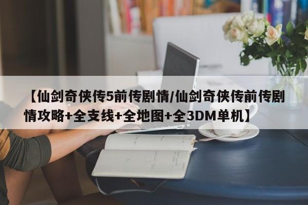 【仙剑奇侠传5前传剧情/仙剑奇侠传前传剧情攻略+全支线+全地图+全3DM单机】