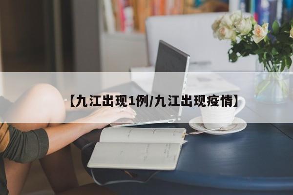 【九江出现1例/九江出现疫情】