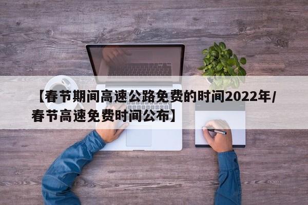 【春节期间高速公路免费的时间2022年/春节高速免费时间公布】
