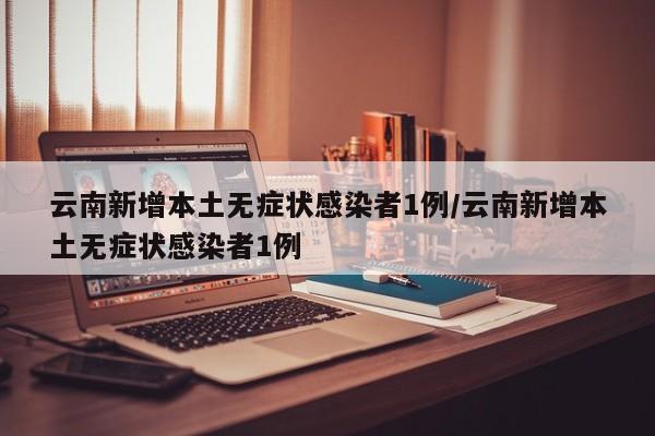 云南新增本土无症状感染者1例/云南新增本土无症状感染者1例