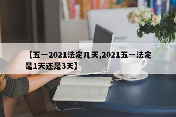 【五一2021法定几天,2021五一法定是1天还是3天】