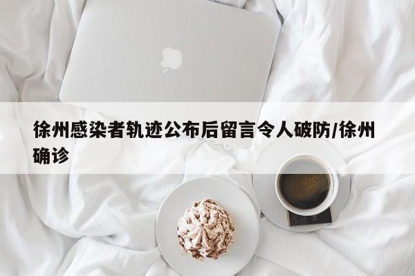 徐州感染者轨迹公布后留言令人破防/徐州 确诊