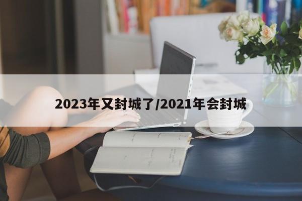 2023年又封城了/2021年会封城