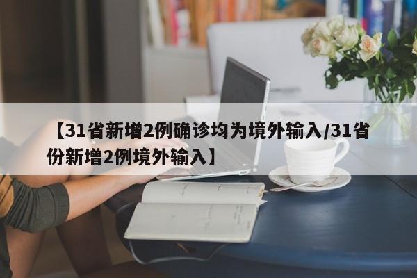 【31省新增2例确诊均为境外输入/31省份新增2例境外输入】