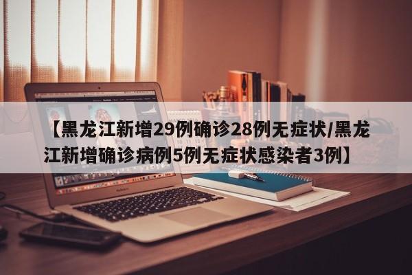 【黑龙江新增29例确诊28例无症状/黑龙江新增确诊病例5例无症状感染者3例】