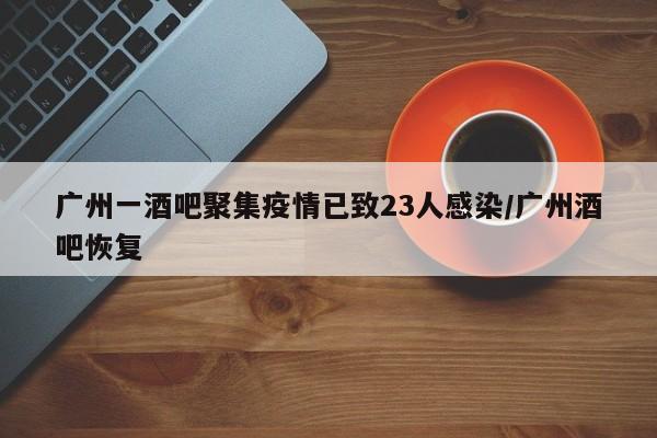 广州一酒吧聚集疫情已致23人感染/广州酒吧恢复