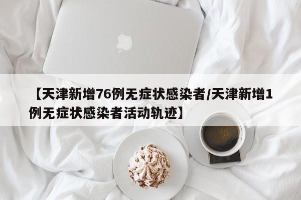 【天津新增76例无症状感染者/天津新增1例无症状感染者活动轨迹】