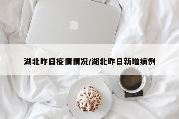 湖北昨日疫情情况/湖北昨日新增病例