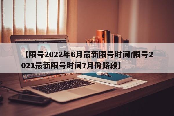 【限号2022年6月最新限号时间/限号2021最新限号时间7月份路段】