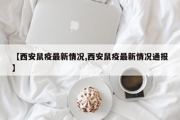 【西安鼠疫最新情况,西安鼠疫最新情况通报】
