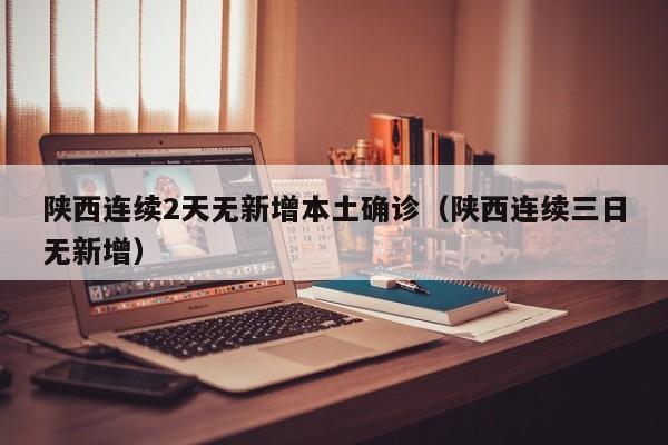 陕西连续2天无新增本土确诊(陕西连续三日无新增)