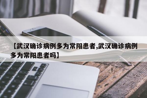 【武汉确诊病例多为常阳患者,武汉确诊病例多为常阳患者吗】