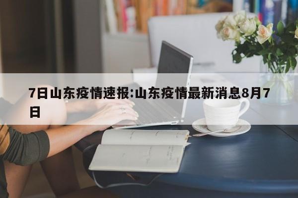 7日山东疫情速报:山东疫情最新消息8月7日
