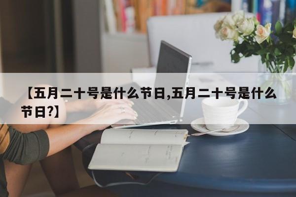 【五月二十号是什么节日,五月二十号是什么节日?】
