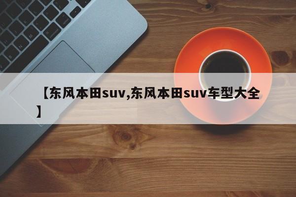 【东风本田suv,东风本田suv车型大全】