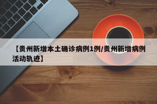 【贵州新增本土确诊病例1例/贵州新增病例活动轨迹】