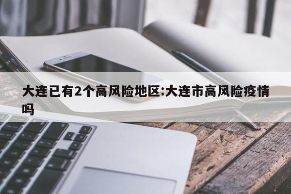 大连已有2个高风险地区:大连市高风险疫情吗