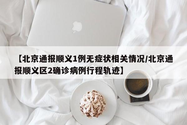 【北京通报顺义1例无症状相关情况/北京通报顺义区2确诊病例行程轨迹】