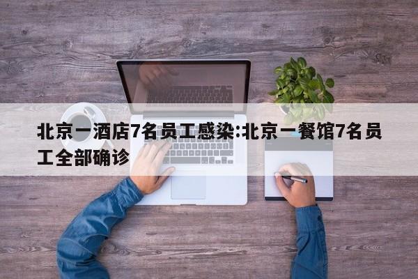 北京一酒店7名员工感染:北京一餐馆7名员工全部确诊
