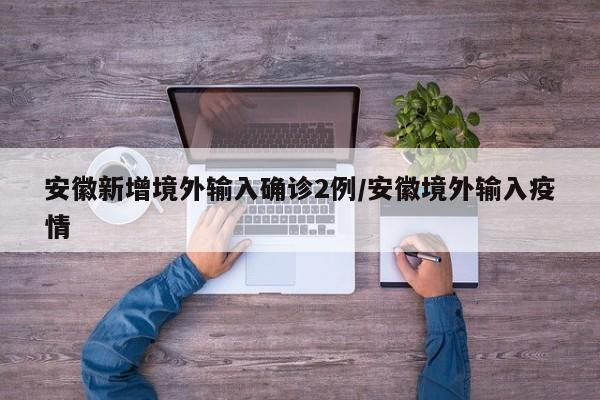 安徽新增境外输入确诊2例/安徽境外输入疫情