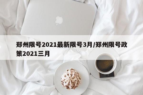 郑州限号2021最新限号3月/郑州限号政策2021三月