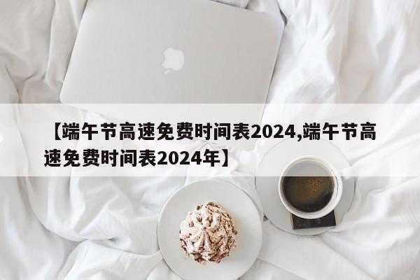 【端午节高速免费时间表2024,端午节高速免费时间表2024年】