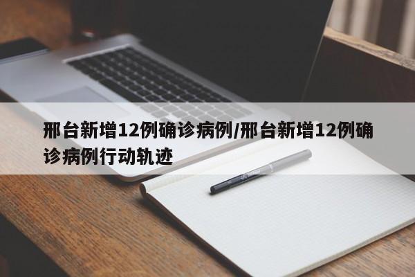 邢台新增12例确诊病例/邢台新增12例确诊病例行动轨迹