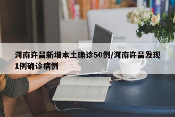 河南许昌新增本土确诊50例/河南许昌发现1例确诊病例