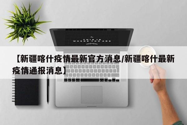 【新疆喀什疫情最新官方消息/新疆喀什最新疫情通报消息】