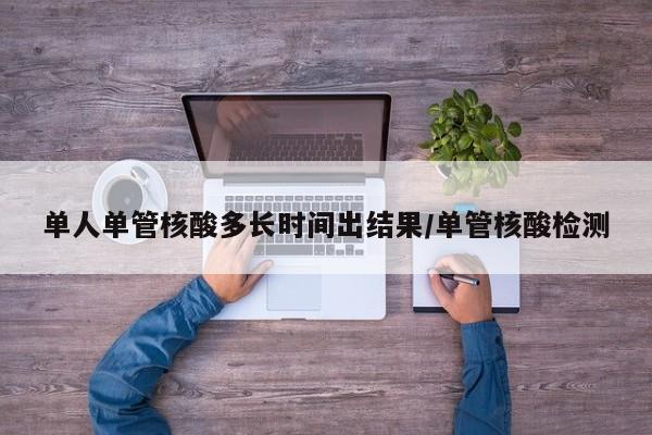 单人单管核酸多长时间出结果/单管核酸检测