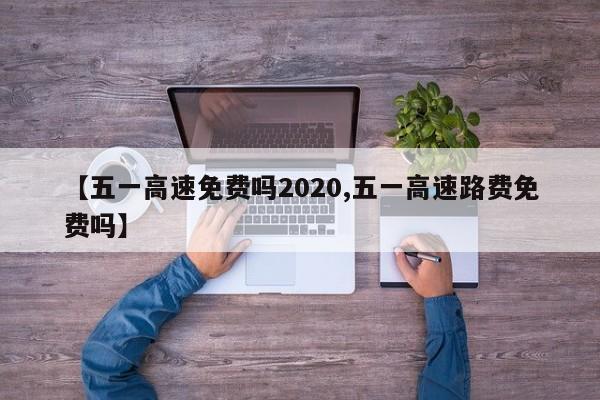 【五一高速免费吗2020,五一高速路费免费吗】