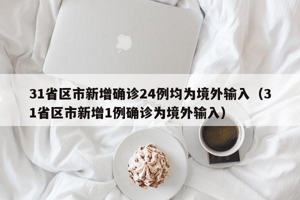 31省区市新增确诊24例均为境外输入(31省区市新增1例确诊为境外输入)