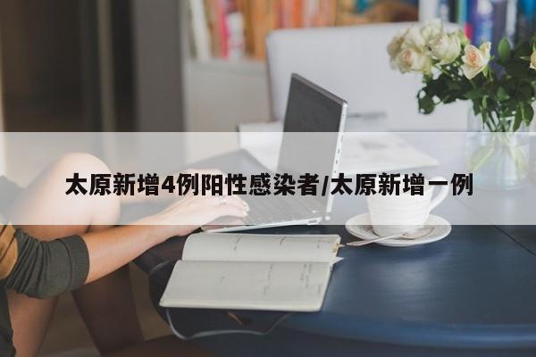 太原新增4例阳性感染者/太原新增一例