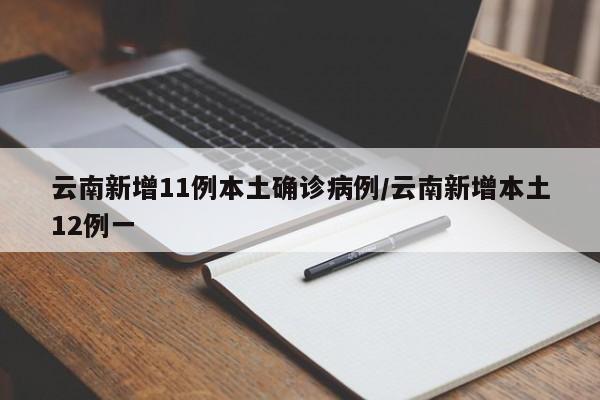 云南新增11例本土确诊病例/云南新增本土12例一