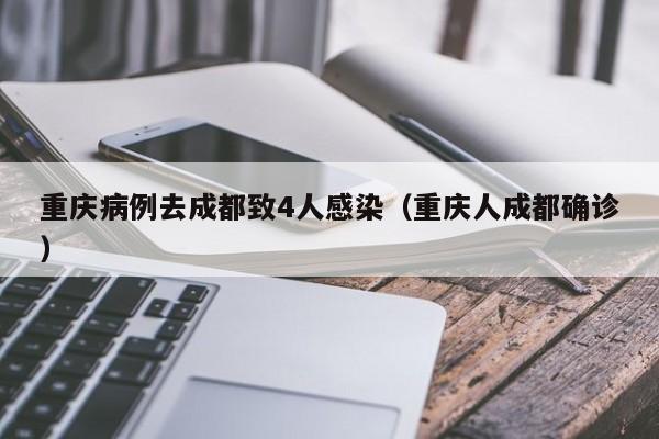 重庆病例去成都致4人感染(重庆人成都确诊)