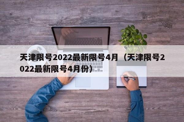 天津限号2022最新限号4月(天津限号2022最新限号4月份)