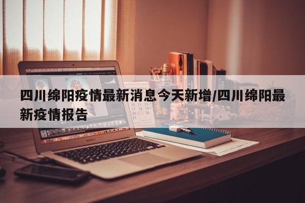 四川绵阳疫情最新消息今天新增/四川绵阳最新疫情报告