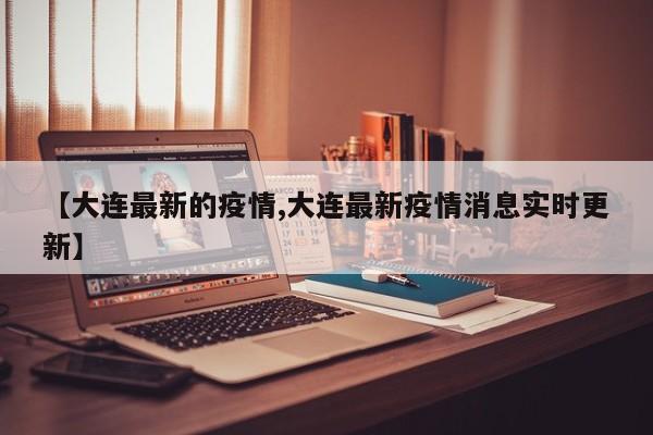 【大连最新的疫情,大连最新疫情消息实时更新】