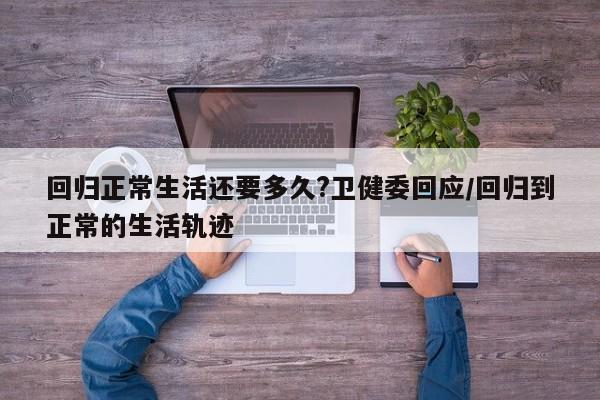 回归正常生活还要多久?卫健委回应/回归到正常的生活轨迹