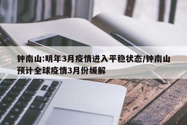 钟南山:明年3月疫情进入平稳状态/钟南山预计全球疫情3月份缓解