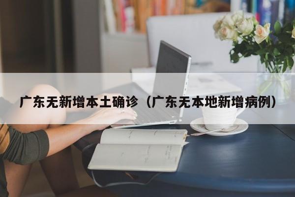 广东无新增本土确诊(广东无本地新增病例)