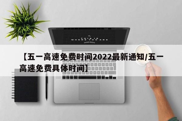 【五一高速免费时间2022最新通知/五一高速免费具体时间】