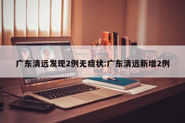 广东清远发现2例无症状:广东清远新增2例
