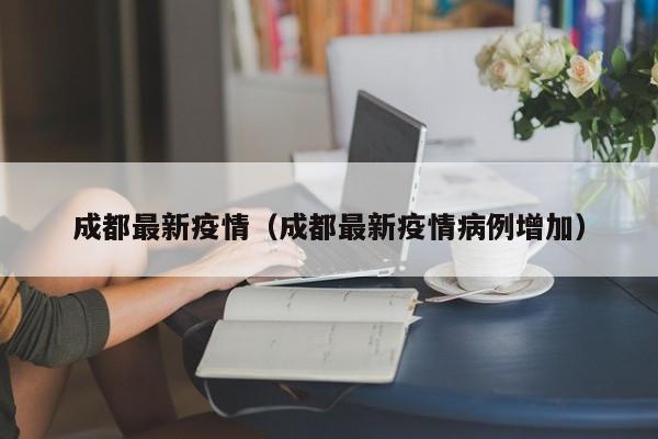 成都最新疫情(成都最新疫情病例增加)